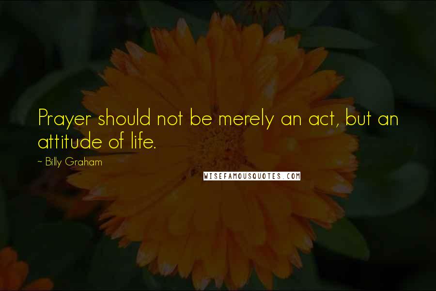 Billy Graham Quotes: Prayer should not be merely an act, but an attitude of life.