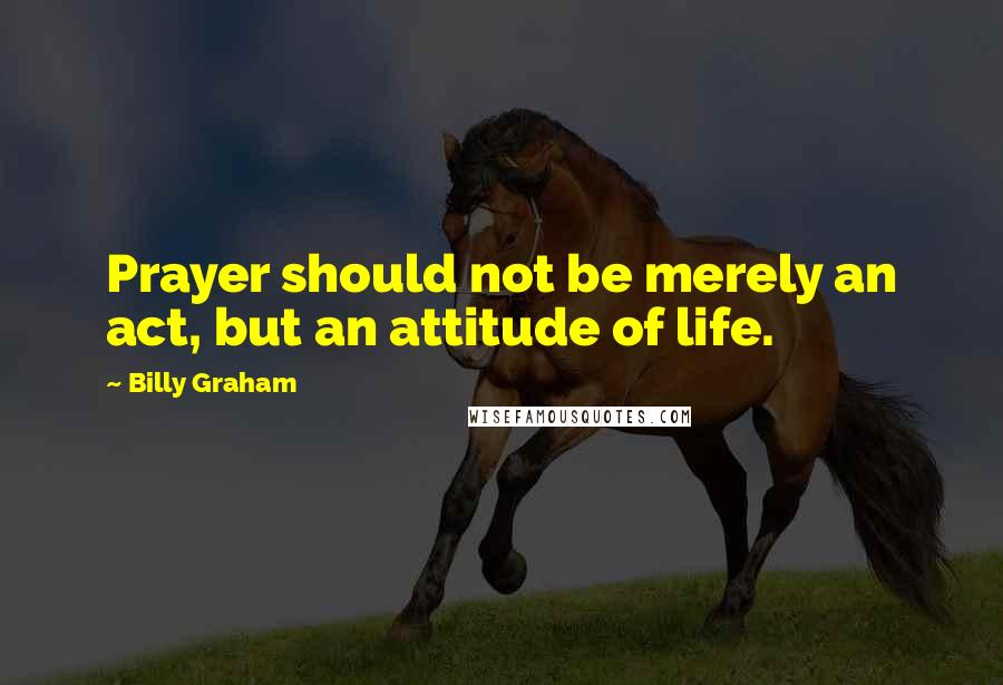 Billy Graham Quotes: Prayer should not be merely an act, but an attitude of life.