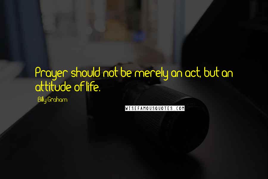 Billy Graham Quotes: Prayer should not be merely an act, but an attitude of life.