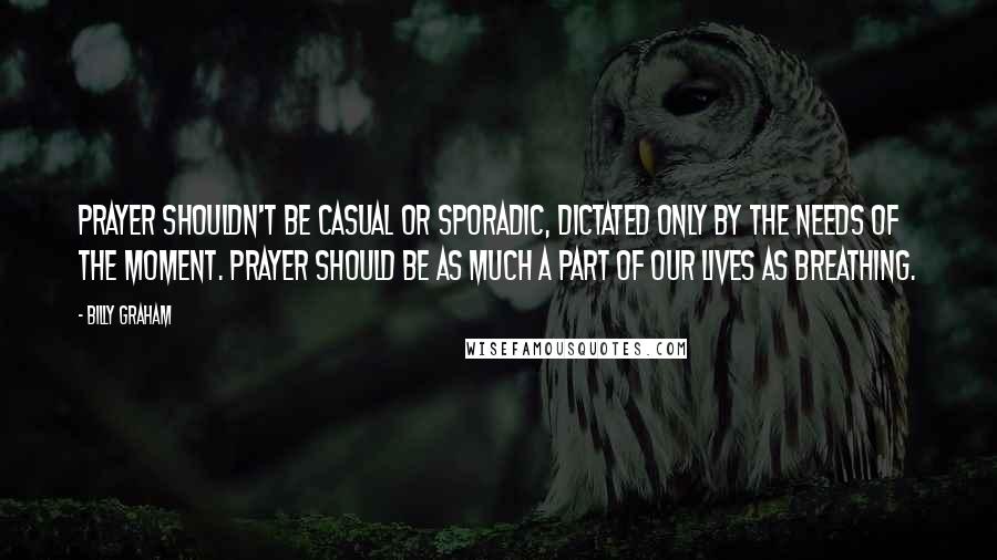 Billy Graham Quotes: Prayer shouldn't be casual or sporadic, dictated only by the needs of the moment. Prayer should be as much a part of our lives as breathing.