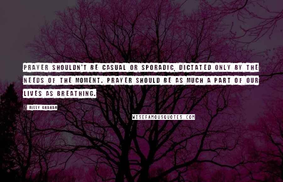 Billy Graham Quotes: Prayer shouldn't be casual or sporadic, dictated only by the needs of the moment. Prayer should be as much a part of our lives as breathing.