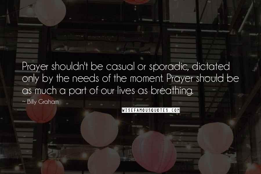 Billy Graham Quotes: Prayer shouldn't be casual or sporadic, dictated only by the needs of the moment. Prayer should be as much a part of our lives as breathing.