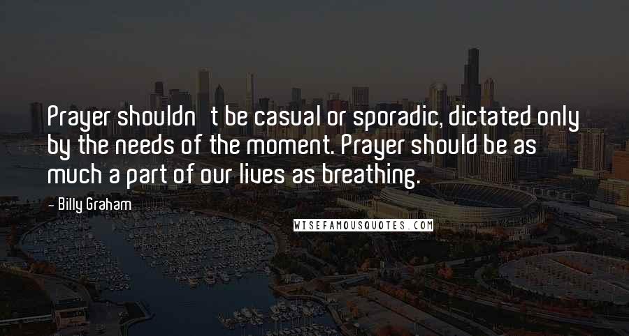 Billy Graham Quotes: Prayer shouldn't be casual or sporadic, dictated only by the needs of the moment. Prayer should be as much a part of our lives as breathing.