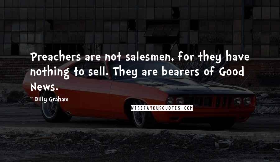 Billy Graham Quotes: Preachers are not salesmen, for they have nothing to sell. They are bearers of Good News.