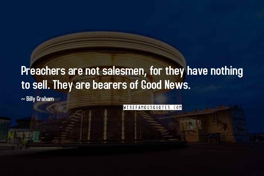 Billy Graham Quotes: Preachers are not salesmen, for they have nothing to sell. They are bearers of Good News.