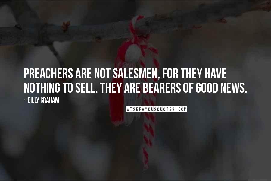 Billy Graham Quotes: Preachers are not salesmen, for they have nothing to sell. They are bearers of Good News.