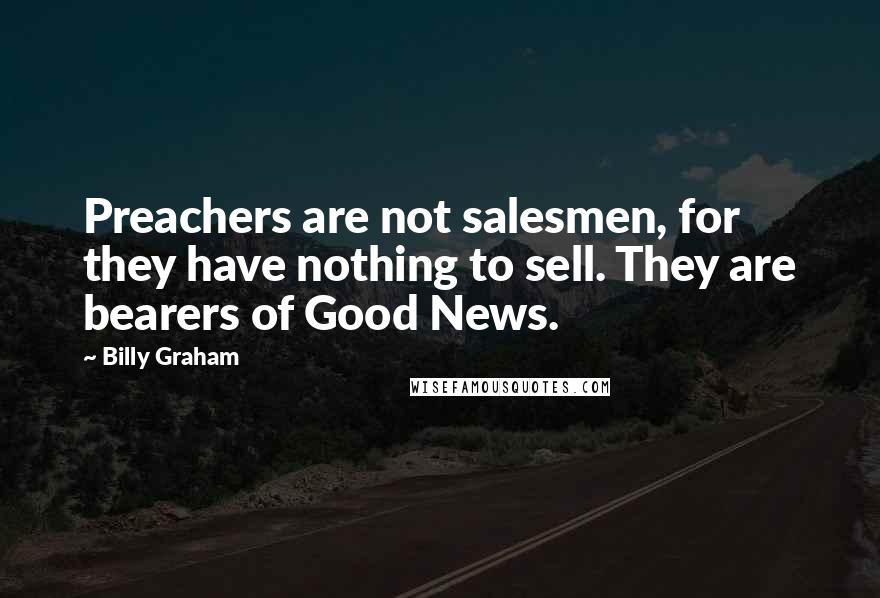 Billy Graham Quotes: Preachers are not salesmen, for they have nothing to sell. They are bearers of Good News.