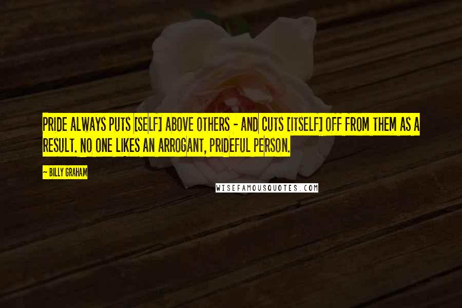 Billy Graham Quotes: Pride always puts [self] above others - and cuts [itself] off from them as a result. No one likes an arrogant, prideful person.