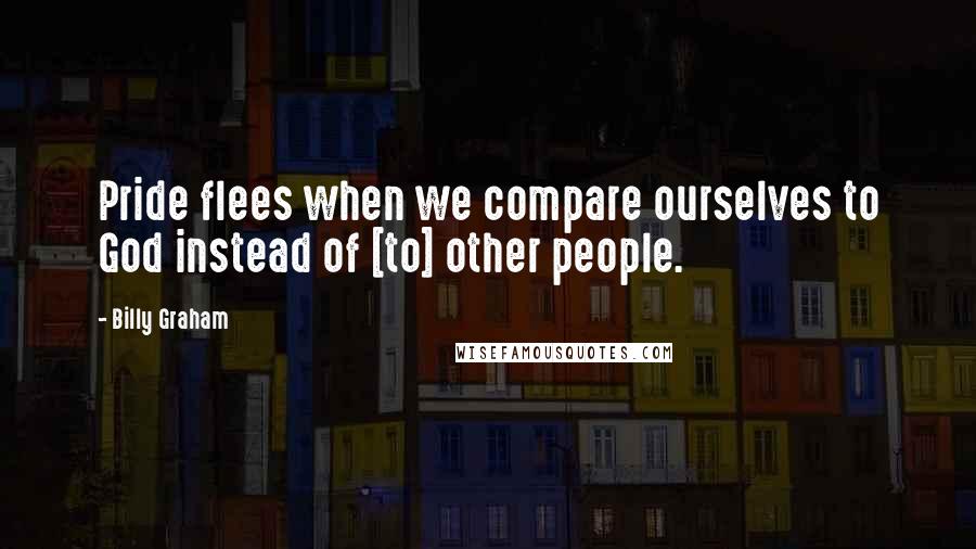 Billy Graham Quotes: Pride flees when we compare ourselves to God instead of [to] other people.