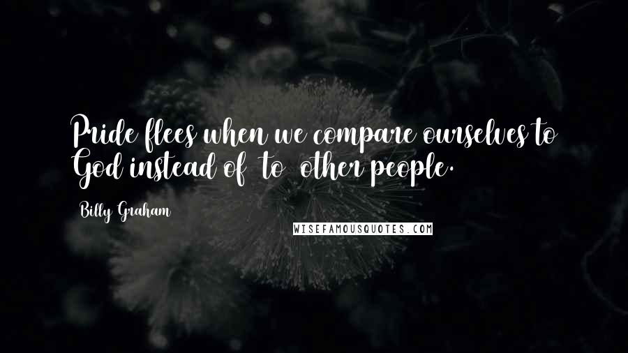Billy Graham Quotes: Pride flees when we compare ourselves to God instead of [to] other people.