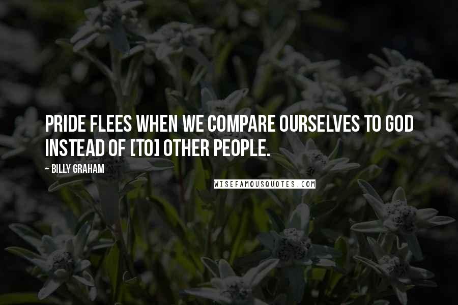 Billy Graham Quotes: Pride flees when we compare ourselves to God instead of [to] other people.