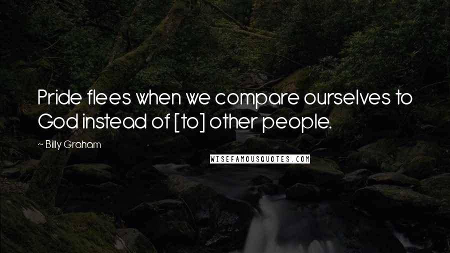 Billy Graham Quotes: Pride flees when we compare ourselves to God instead of [to] other people.