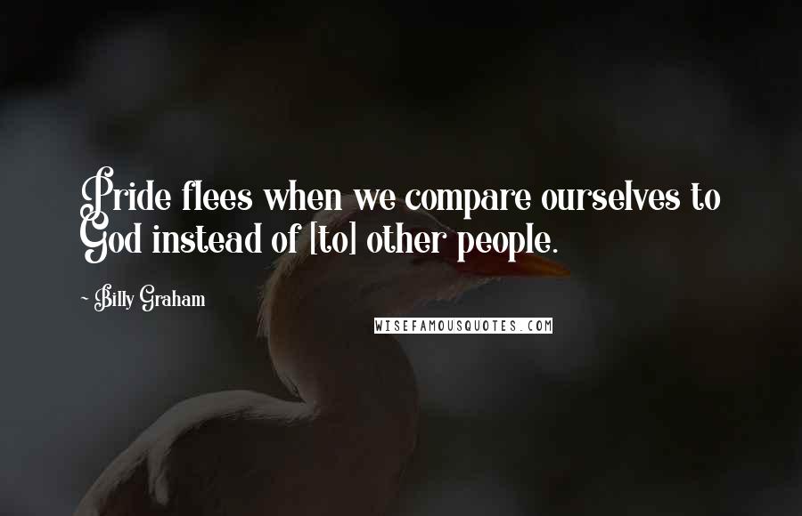 Billy Graham Quotes: Pride flees when we compare ourselves to God instead of [to] other people.