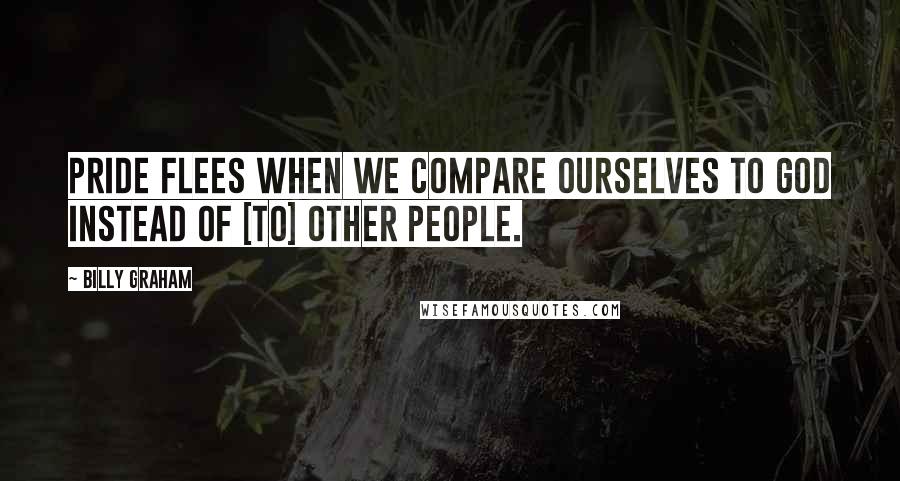 Billy Graham Quotes: Pride flees when we compare ourselves to God instead of [to] other people.