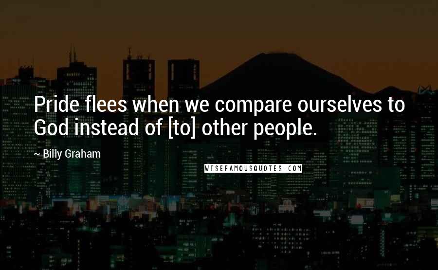 Billy Graham Quotes: Pride flees when we compare ourselves to God instead of [to] other people.