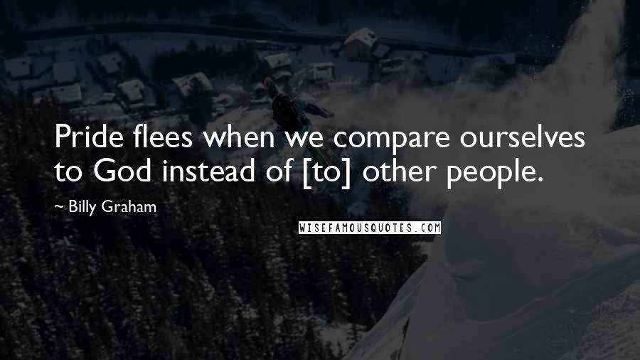 Billy Graham Quotes: Pride flees when we compare ourselves to God instead of [to] other people.