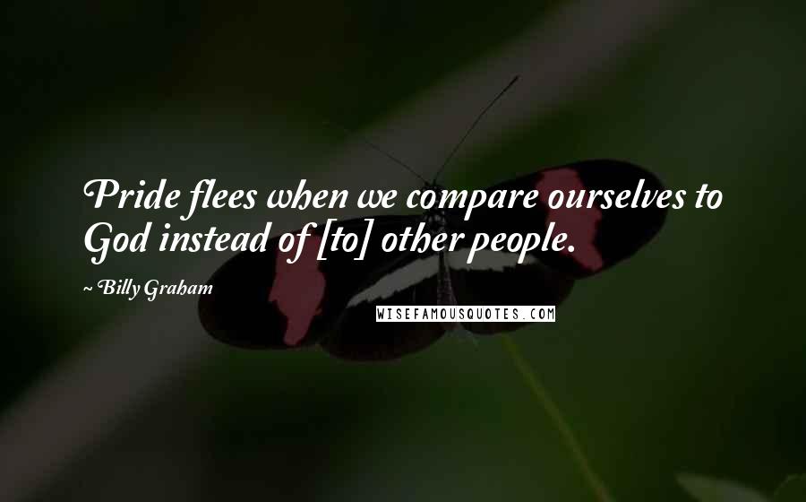 Billy Graham Quotes: Pride flees when we compare ourselves to God instead of [to] other people.