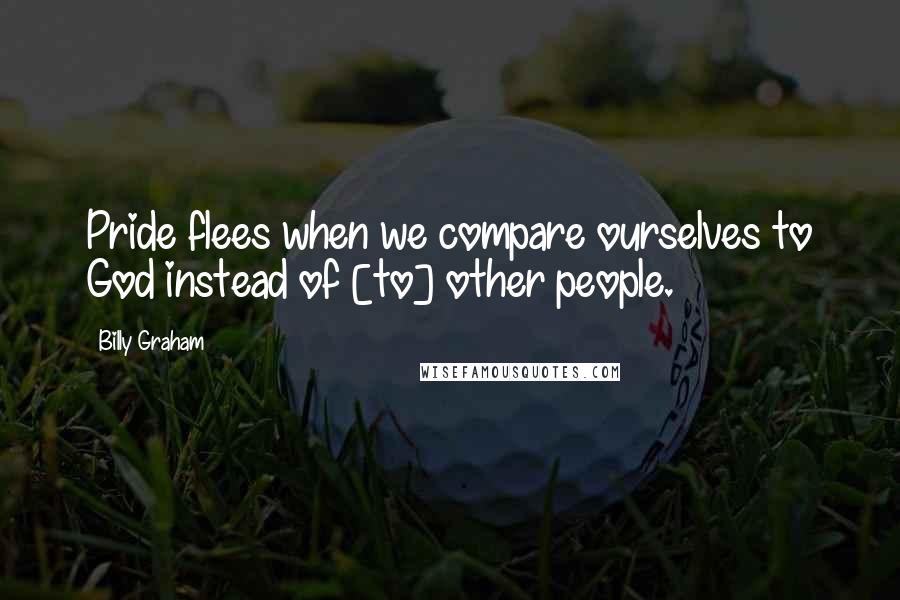 Billy Graham Quotes: Pride flees when we compare ourselves to God instead of [to] other people.