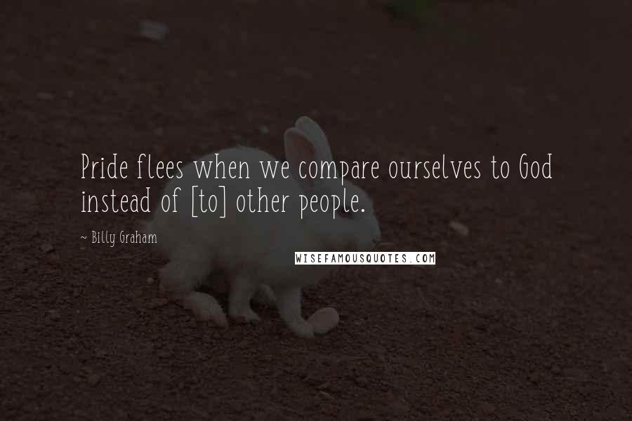 Billy Graham Quotes: Pride flees when we compare ourselves to God instead of [to] other people.