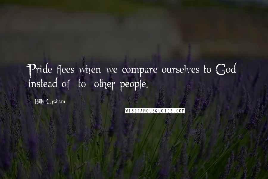 Billy Graham Quotes: Pride flees when we compare ourselves to God instead of [to] other people.