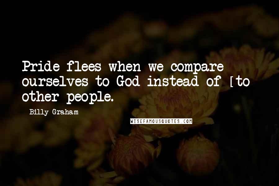 Billy Graham Quotes: Pride flees when we compare ourselves to God instead of [to] other people.