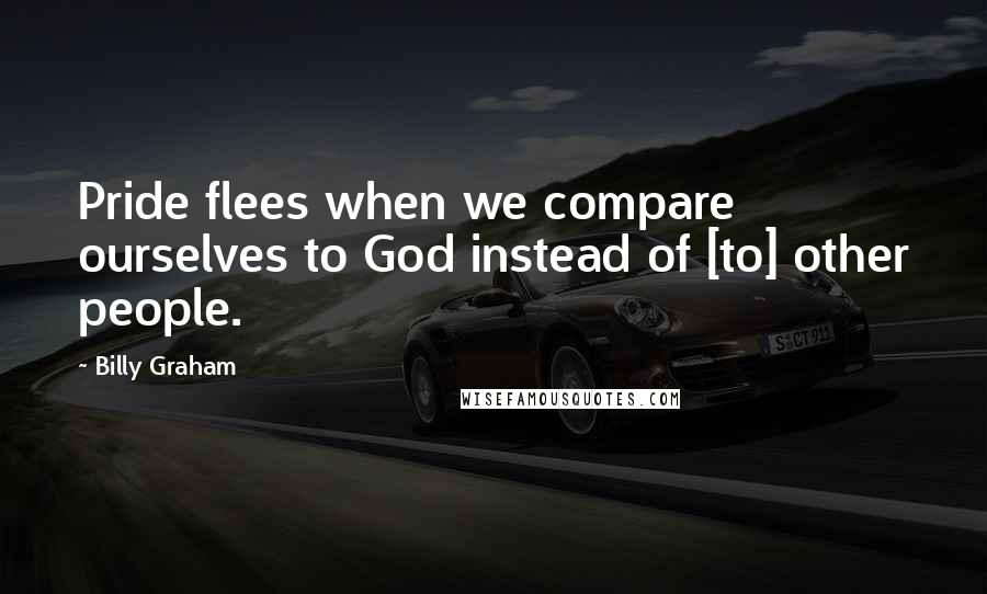 Billy Graham Quotes: Pride flees when we compare ourselves to God instead of [to] other people.