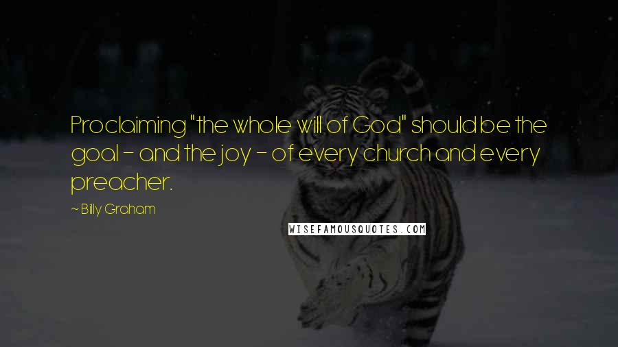 Billy Graham Quotes: Proclaiming "the whole will of God" should be the goal - and the joy - of every church and every preacher.