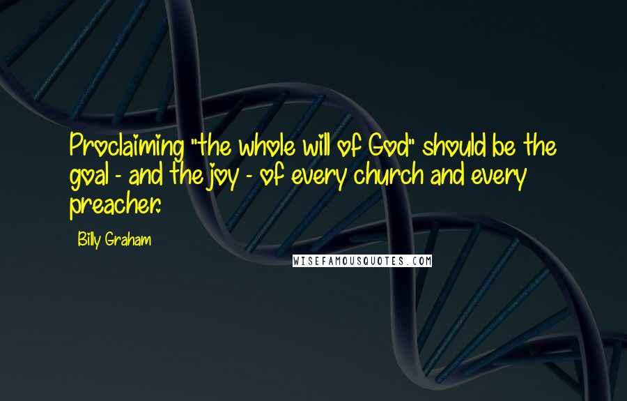 Billy Graham Quotes: Proclaiming "the whole will of God" should be the goal - and the joy - of every church and every preacher.