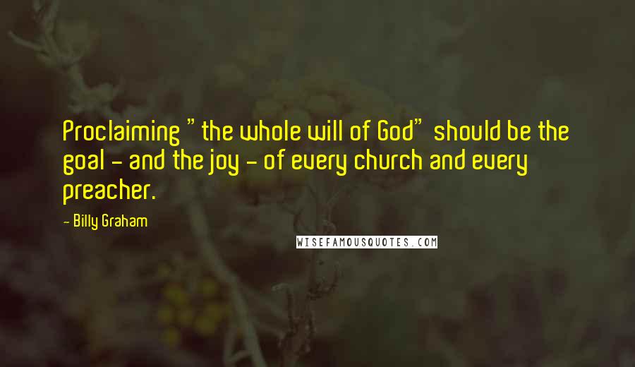 Billy Graham Quotes: Proclaiming "the whole will of God" should be the goal - and the joy - of every church and every preacher.
