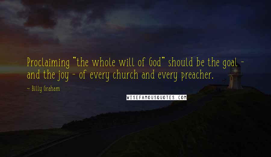 Billy Graham Quotes: Proclaiming "the whole will of God" should be the goal - and the joy - of every church and every preacher.