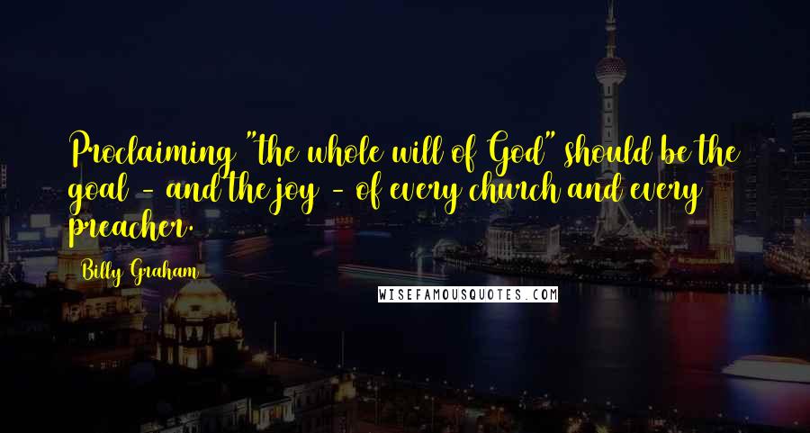 Billy Graham Quotes: Proclaiming "the whole will of God" should be the goal - and the joy - of every church and every preacher.