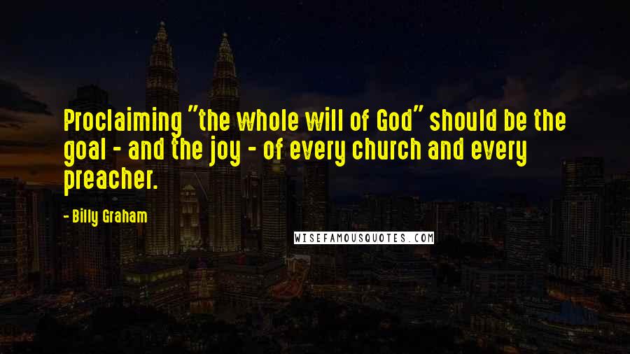 Billy Graham Quotes: Proclaiming "the whole will of God" should be the goal - and the joy - of every church and every preacher.