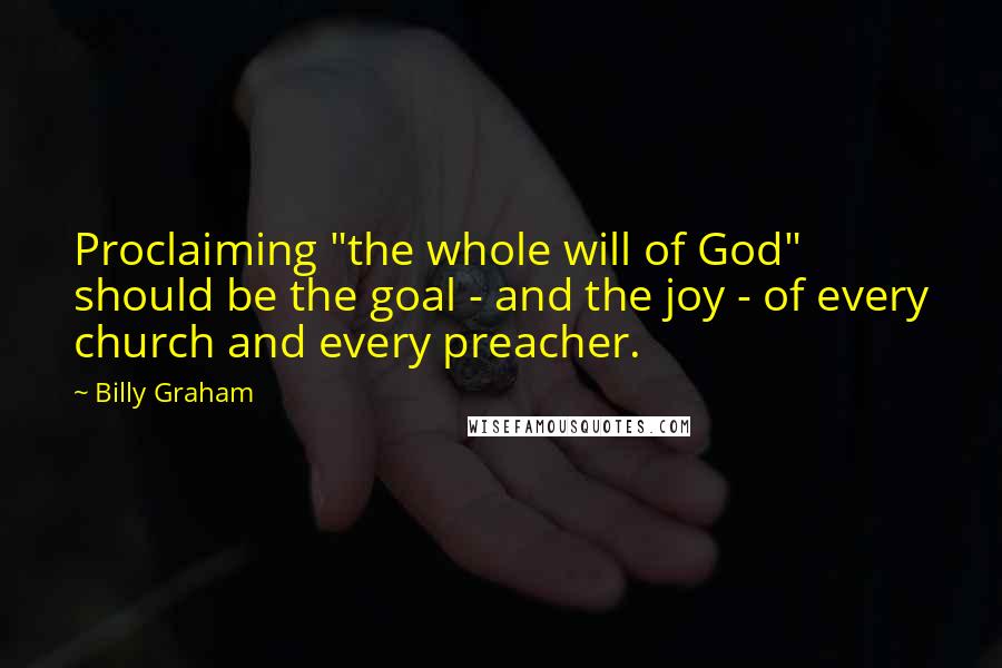 Billy Graham Quotes: Proclaiming "the whole will of God" should be the goal - and the joy - of every church and every preacher.