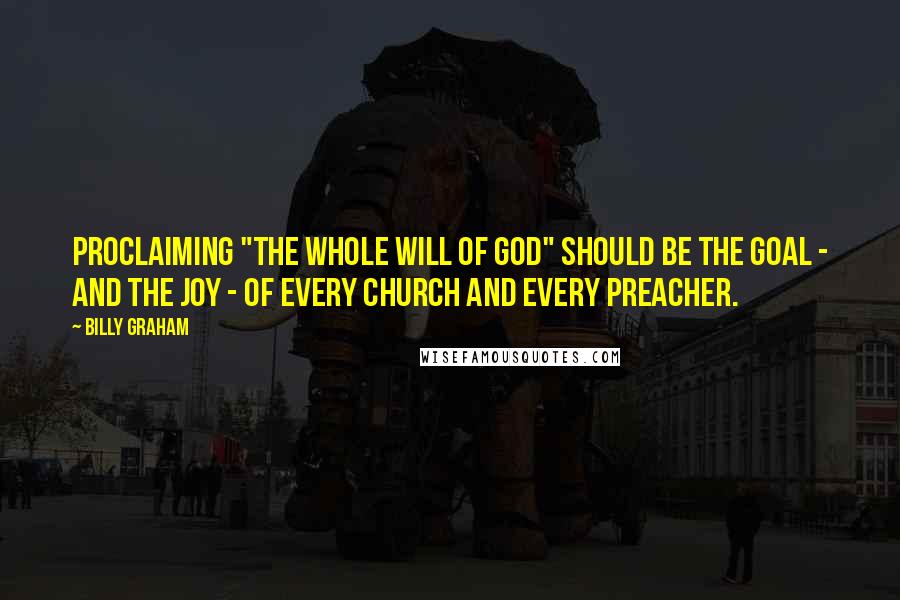 Billy Graham Quotes: Proclaiming "the whole will of God" should be the goal - and the joy - of every church and every preacher.