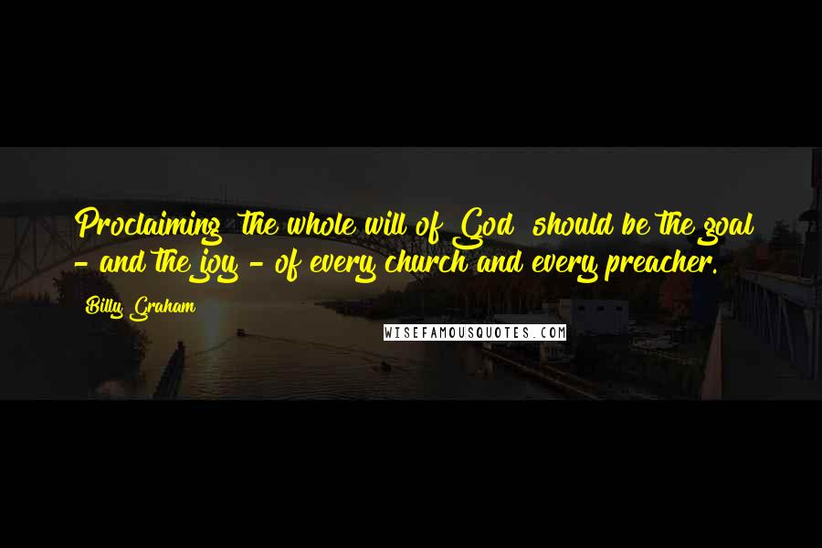 Billy Graham Quotes: Proclaiming "the whole will of God" should be the goal - and the joy - of every church and every preacher.