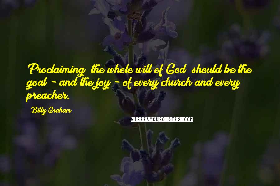 Billy Graham Quotes: Proclaiming "the whole will of God" should be the goal - and the joy - of every church and every preacher.