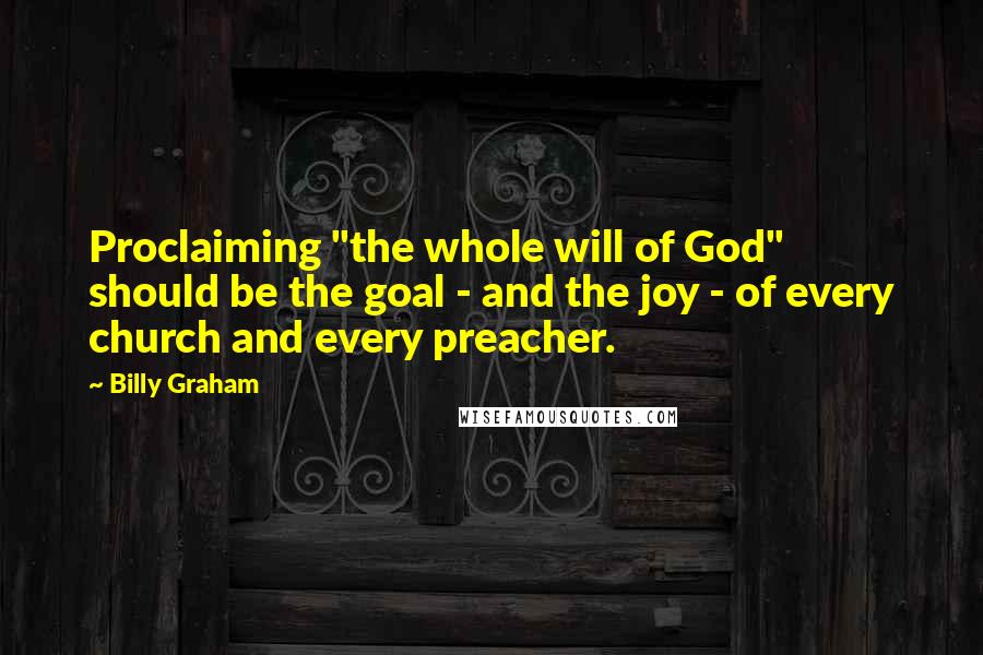 Billy Graham Quotes: Proclaiming "the whole will of God" should be the goal - and the joy - of every church and every preacher.