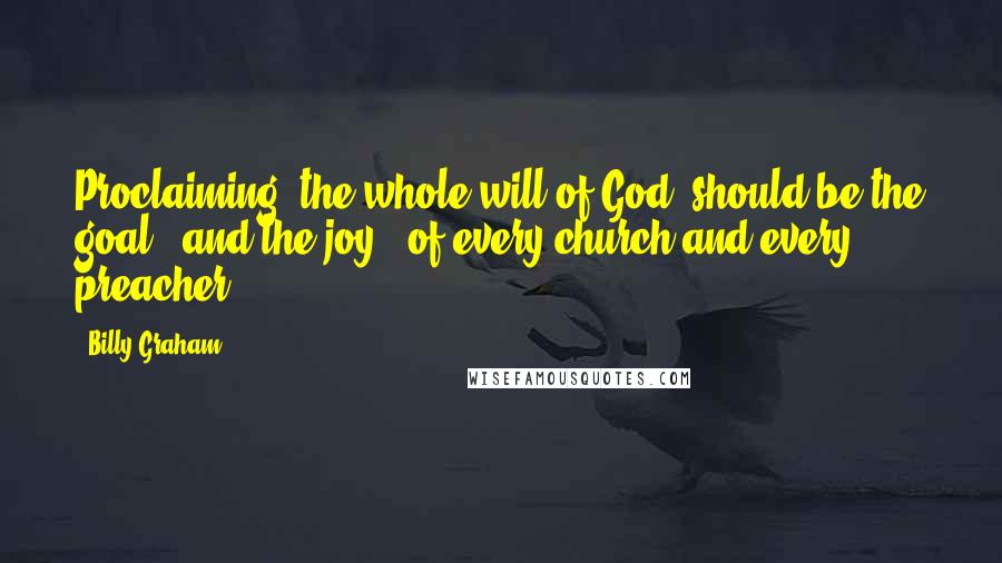 Billy Graham Quotes: Proclaiming "the whole will of God" should be the goal - and the joy - of every church and every preacher.