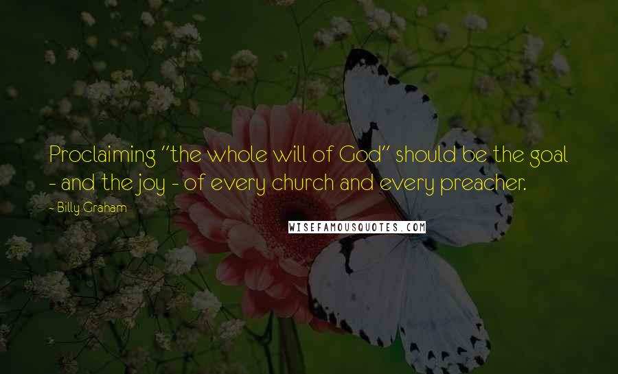 Billy Graham Quotes: Proclaiming "the whole will of God" should be the goal - and the joy - of every church and every preacher.