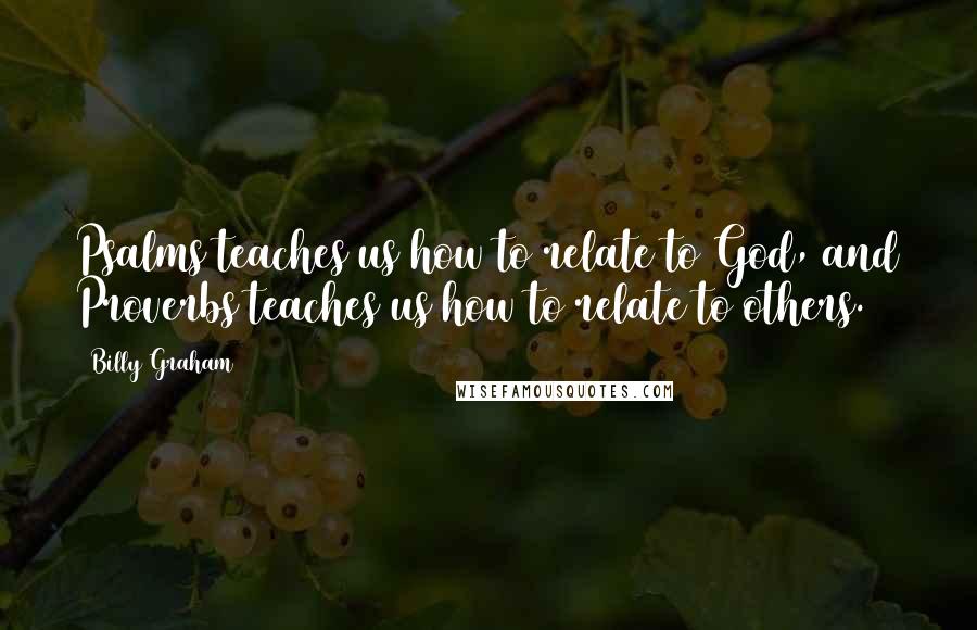 Billy Graham Quotes: Psalms teaches us how to relate to God, and Proverbs teaches us how to relate to others.