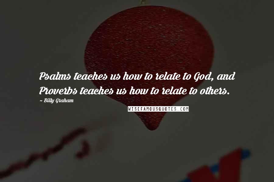 Billy Graham Quotes: Psalms teaches us how to relate to God, and Proverbs teaches us how to relate to others.