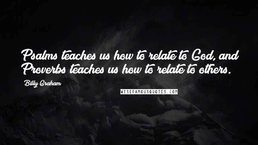 Billy Graham Quotes: Psalms teaches us how to relate to God, and Proverbs teaches us how to relate to others.