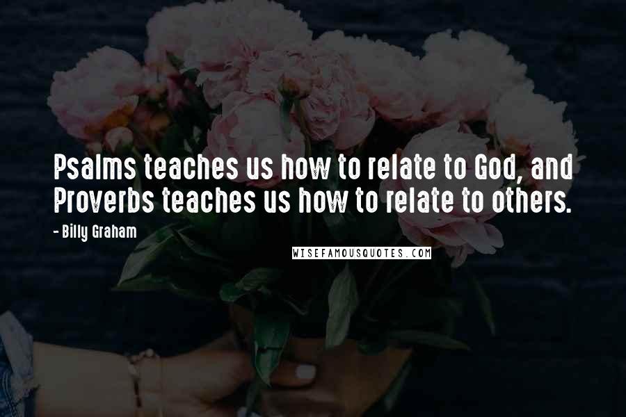 Billy Graham Quotes: Psalms teaches us how to relate to God, and Proverbs teaches us how to relate to others.