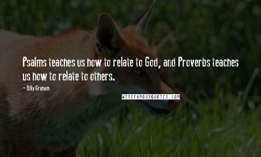 Billy Graham Quotes: Psalms teaches us how to relate to God, and Proverbs teaches us how to relate to others.