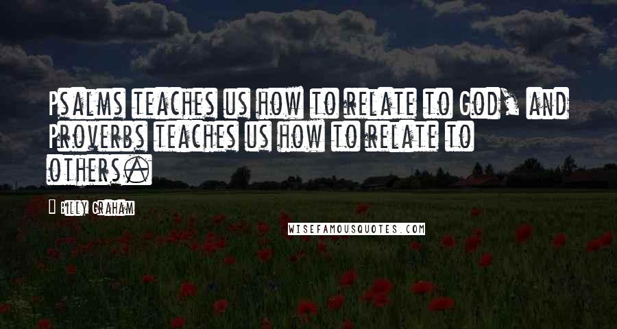 Billy Graham Quotes: Psalms teaches us how to relate to God, and Proverbs teaches us how to relate to others.