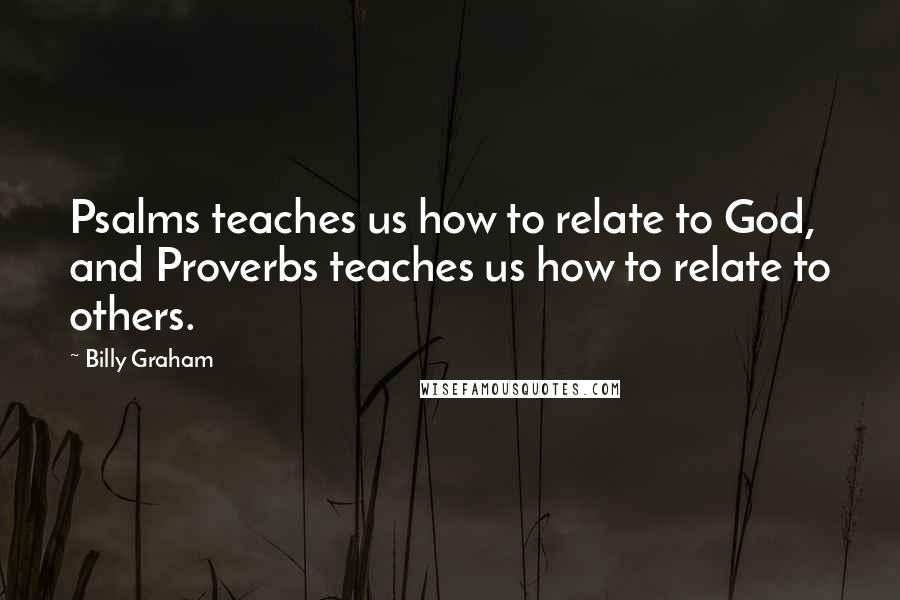 Billy Graham Quotes: Psalms teaches us how to relate to God, and Proverbs teaches us how to relate to others.