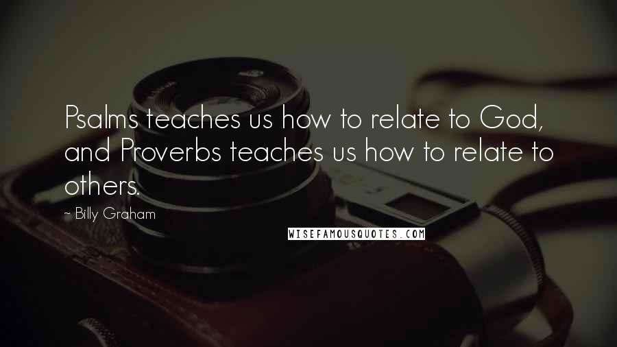 Billy Graham Quotes: Psalms teaches us how to relate to God, and Proverbs teaches us how to relate to others.