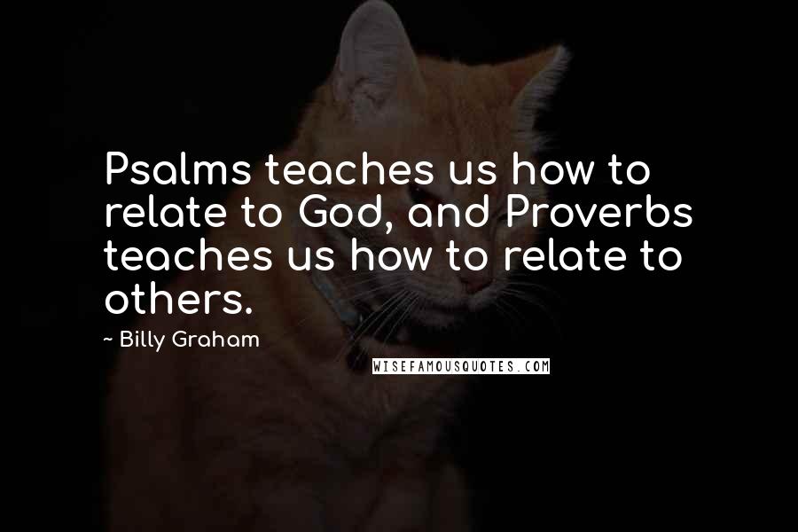 Billy Graham Quotes: Psalms teaches us how to relate to God, and Proverbs teaches us how to relate to others.