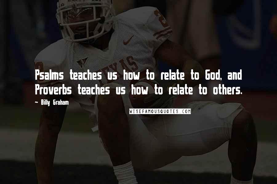 Billy Graham Quotes: Psalms teaches us how to relate to God, and Proverbs teaches us how to relate to others.