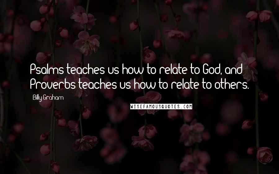 Billy Graham Quotes: Psalms teaches us how to relate to God, and Proverbs teaches us how to relate to others.